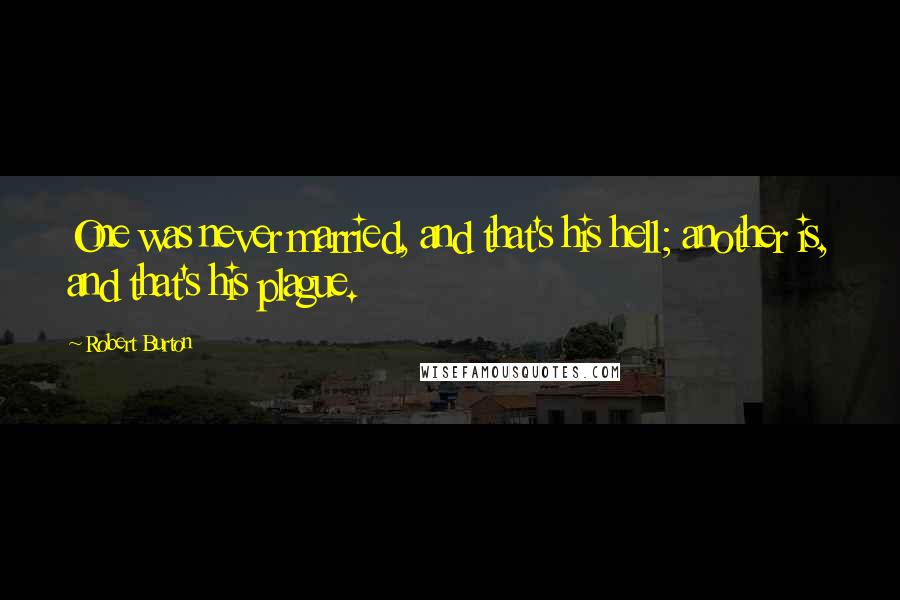 Robert Burton Quotes: One was never married, and that's his hell; another is, and that's his plague.