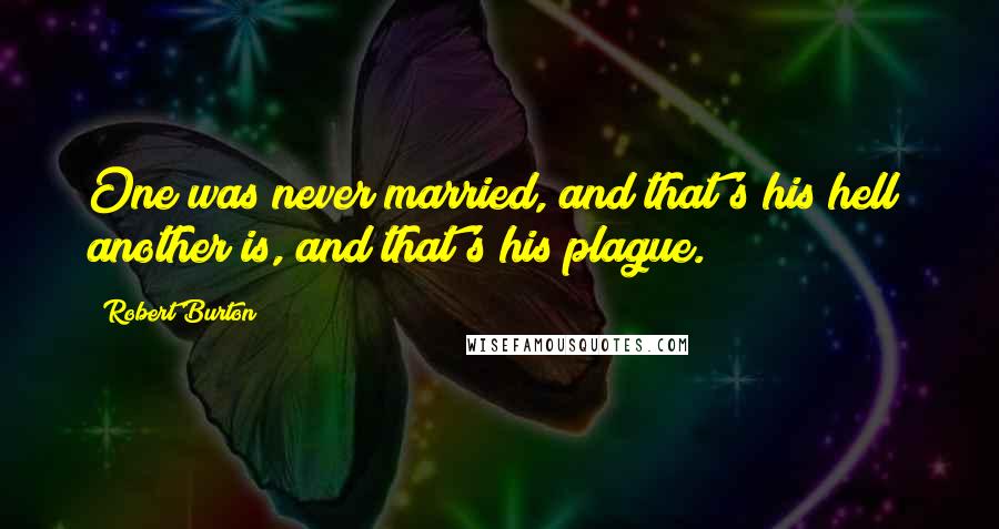 Robert Burton Quotes: One was never married, and that's his hell; another is, and that's his plague.