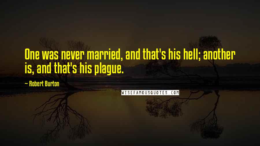 Robert Burton Quotes: One was never married, and that's his hell; another is, and that's his plague.