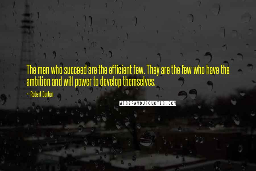 Robert Burton Quotes: The men who succeed are the efficient few. They are the few who have the ambition and will power to develop themselves.