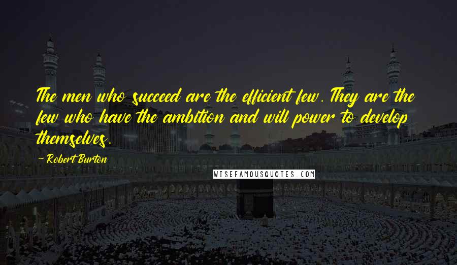 Robert Burton Quotes: The men who succeed are the efficient few. They are the few who have the ambition and will power to develop themselves.