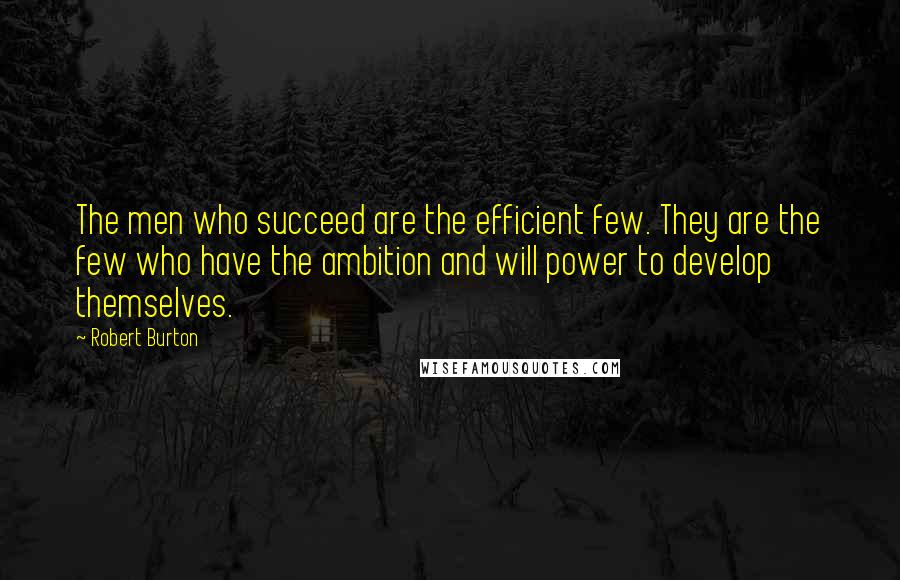 Robert Burton Quotes: The men who succeed are the efficient few. They are the few who have the ambition and will power to develop themselves.