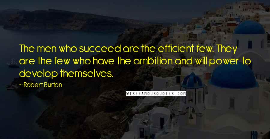 Robert Burton Quotes: The men who succeed are the efficient few. They are the few who have the ambition and will power to develop themselves.