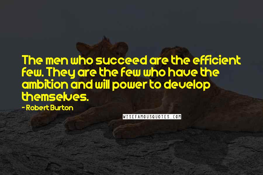 Robert Burton Quotes: The men who succeed are the efficient few. They are the few who have the ambition and will power to develop themselves.