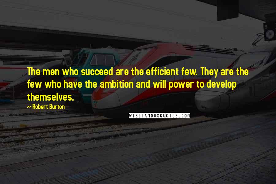 Robert Burton Quotes: The men who succeed are the efficient few. They are the few who have the ambition and will power to develop themselves.