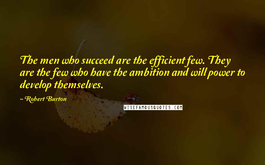 Robert Burton Quotes: The men who succeed are the efficient few. They are the few who have the ambition and will power to develop themselves.