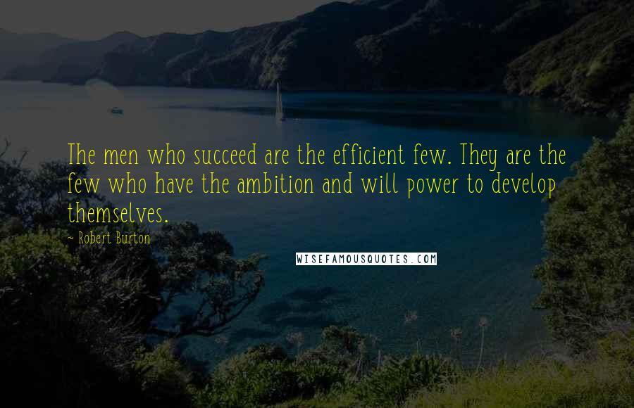 Robert Burton Quotes: The men who succeed are the efficient few. They are the few who have the ambition and will power to develop themselves.