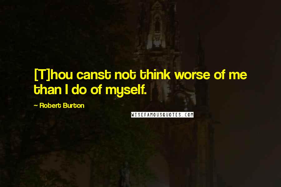 Robert Burton Quotes: [T]hou canst not think worse of me than I do of myself.