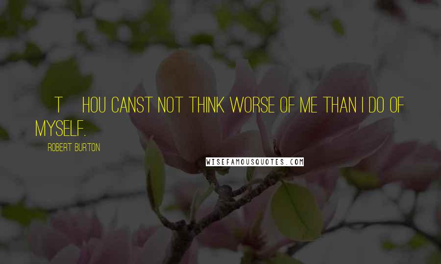 Robert Burton Quotes: [T]hou canst not think worse of me than I do of myself.