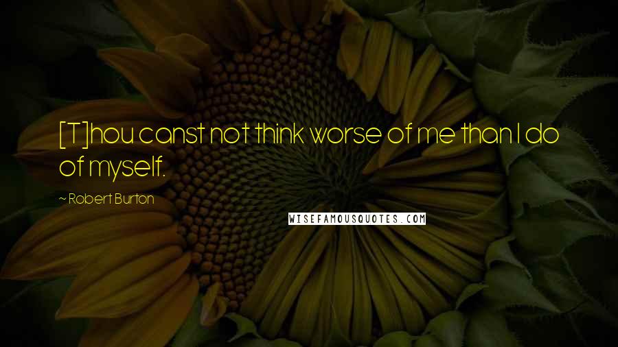 Robert Burton Quotes: [T]hou canst not think worse of me than I do of myself.