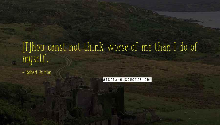 Robert Burton Quotes: [T]hou canst not think worse of me than I do of myself.