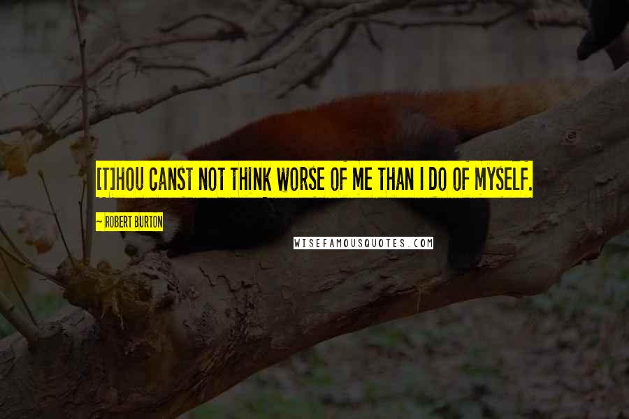 Robert Burton Quotes: [T]hou canst not think worse of me than I do of myself.