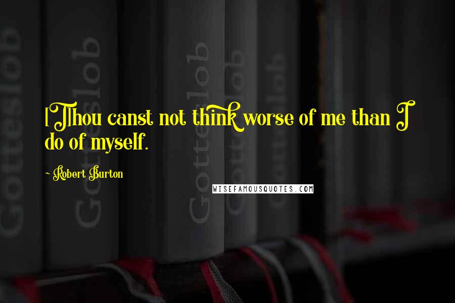 Robert Burton Quotes: [T]hou canst not think worse of me than I do of myself.