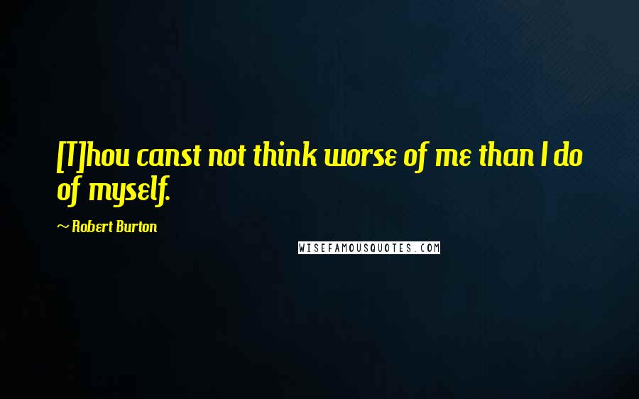 Robert Burton Quotes: [T]hou canst not think worse of me than I do of myself.