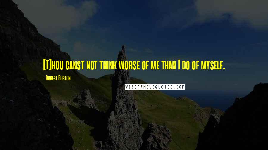 Robert Burton Quotes: [T]hou canst not think worse of me than I do of myself.