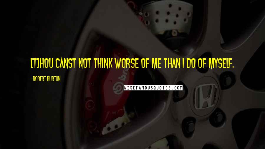 Robert Burton Quotes: [T]hou canst not think worse of me than I do of myself.