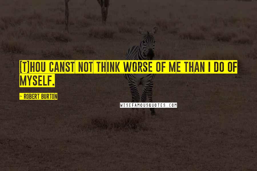 Robert Burton Quotes: [T]hou canst not think worse of me than I do of myself.