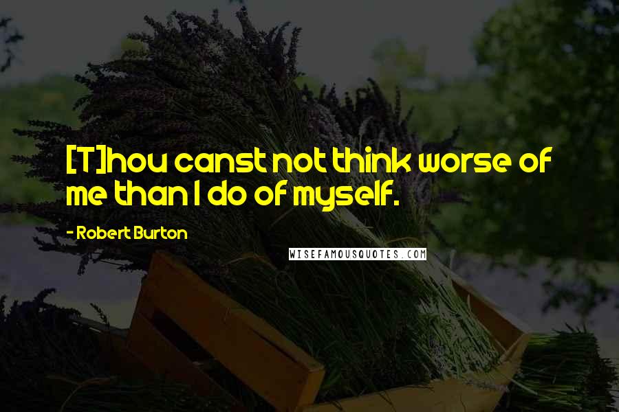 Robert Burton Quotes: [T]hou canst not think worse of me than I do of myself.