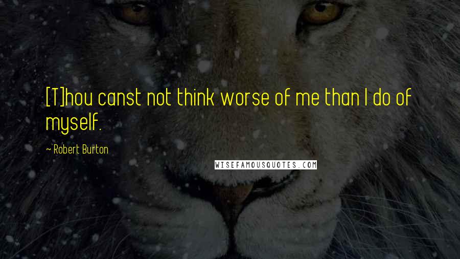 Robert Burton Quotes: [T]hou canst not think worse of me than I do of myself.