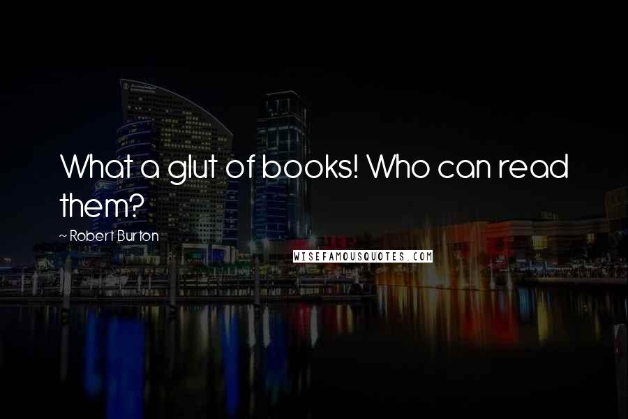 Robert Burton Quotes: What a glut of books! Who can read them?