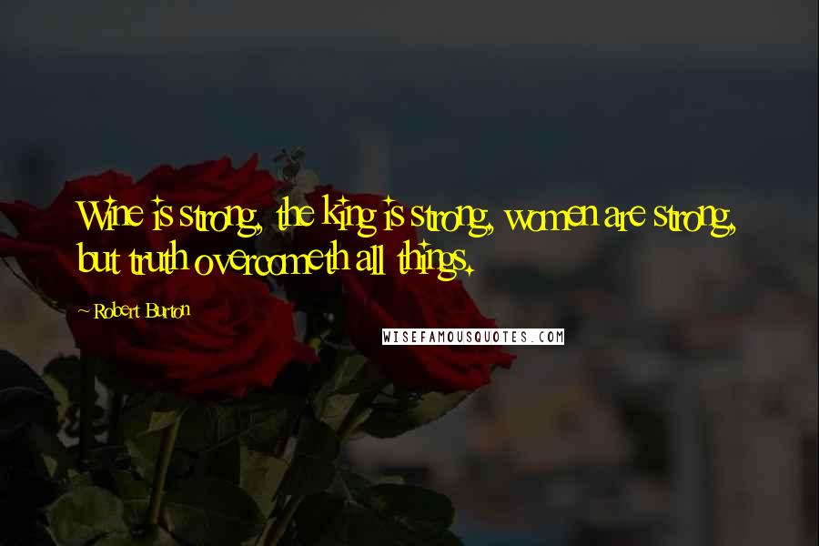Robert Burton Quotes: Wine is strong, the king is strong, women are strong, but truth overcometh all things.