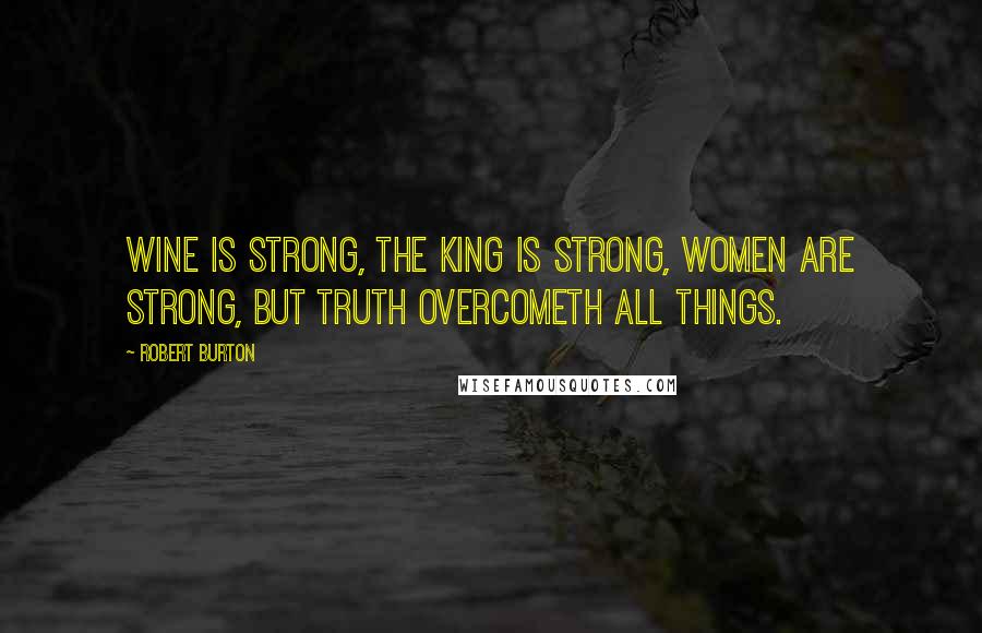 Robert Burton Quotes: Wine is strong, the king is strong, women are strong, but truth overcometh all things.