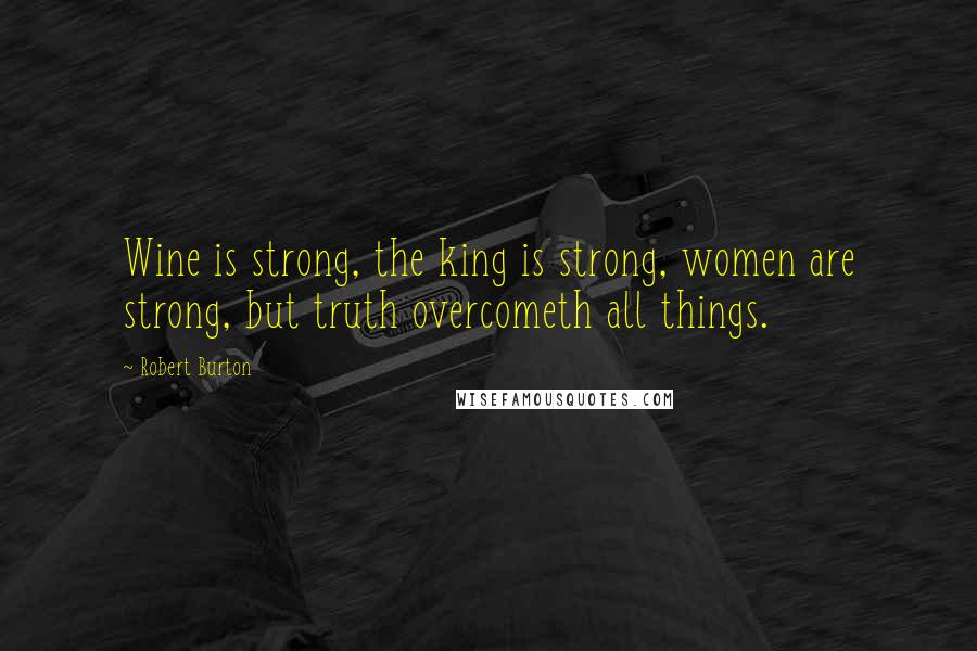 Robert Burton Quotes: Wine is strong, the king is strong, women are strong, but truth overcometh all things.