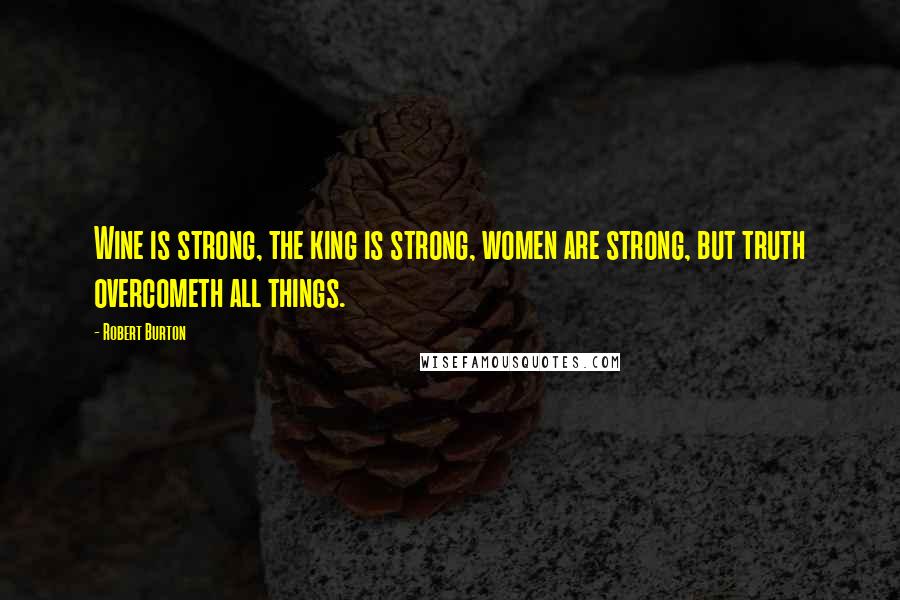 Robert Burton Quotes: Wine is strong, the king is strong, women are strong, but truth overcometh all things.