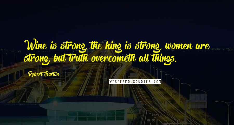 Robert Burton Quotes: Wine is strong, the king is strong, women are strong, but truth overcometh all things.