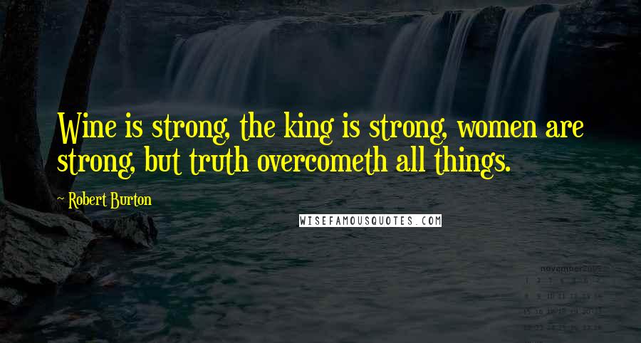 Robert Burton Quotes: Wine is strong, the king is strong, women are strong, but truth overcometh all things.