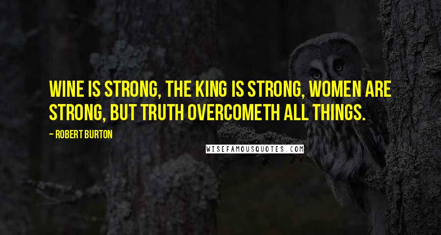 Robert Burton Quotes: Wine is strong, the king is strong, women are strong, but truth overcometh all things.