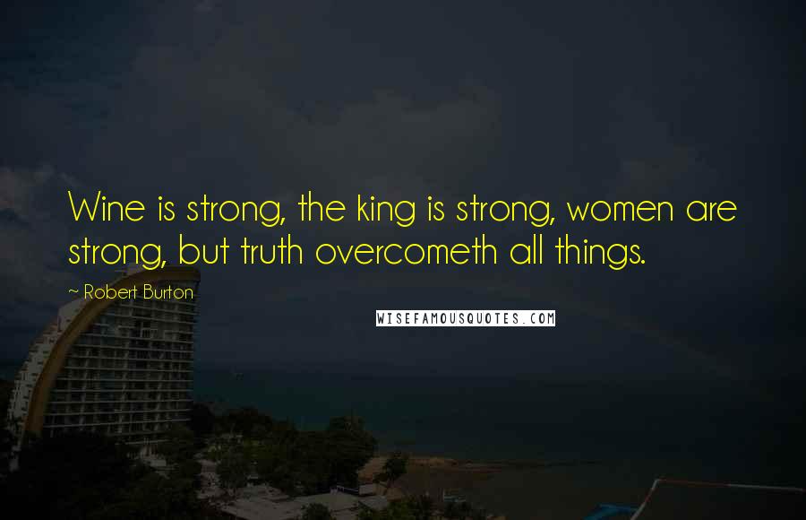 Robert Burton Quotes: Wine is strong, the king is strong, women are strong, but truth overcometh all things.