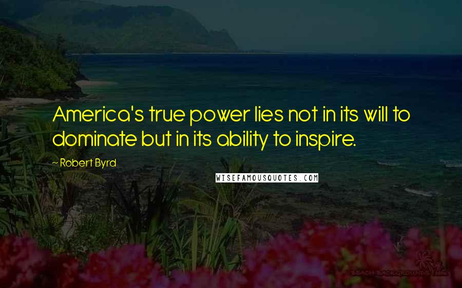 Robert Byrd Quotes: America's true power lies not in its will to dominate but in its ability to inspire.