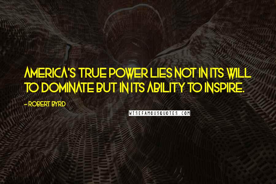 Robert Byrd Quotes: America's true power lies not in its will to dominate but in its ability to inspire.