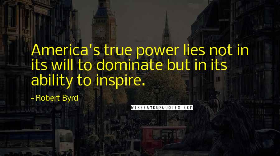 Robert Byrd Quotes: America's true power lies not in its will to dominate but in its ability to inspire.