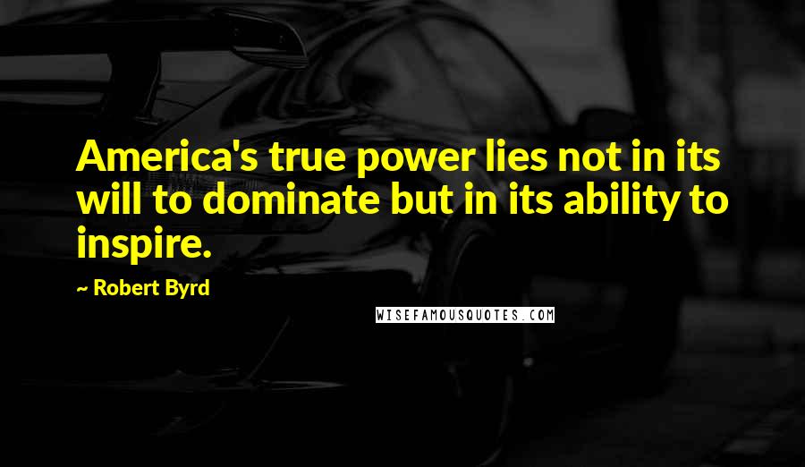 Robert Byrd Quotes: America's true power lies not in its will to dominate but in its ability to inspire.