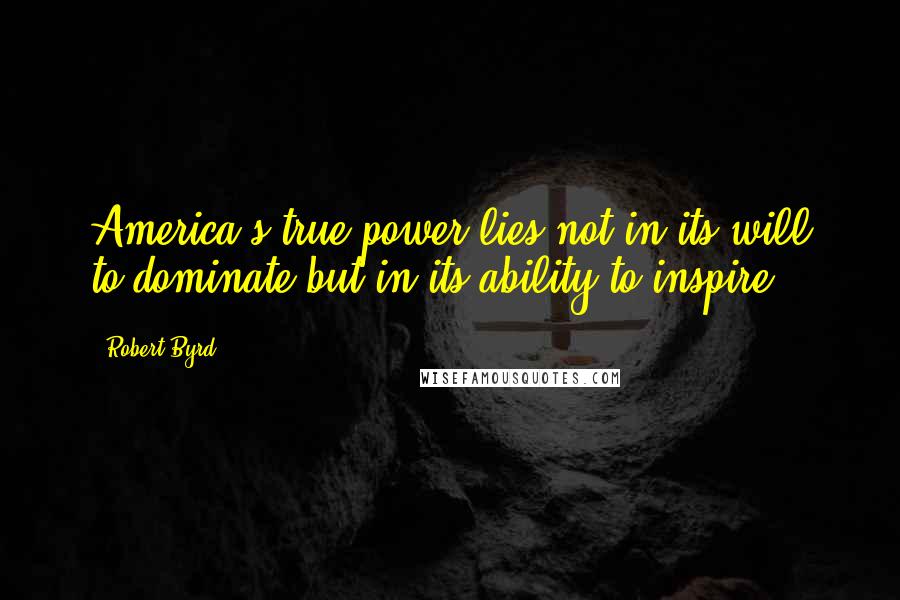 Robert Byrd Quotes: America's true power lies not in its will to dominate but in its ability to inspire.