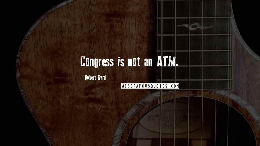 Robert Byrd Quotes: Congress is not an ATM.