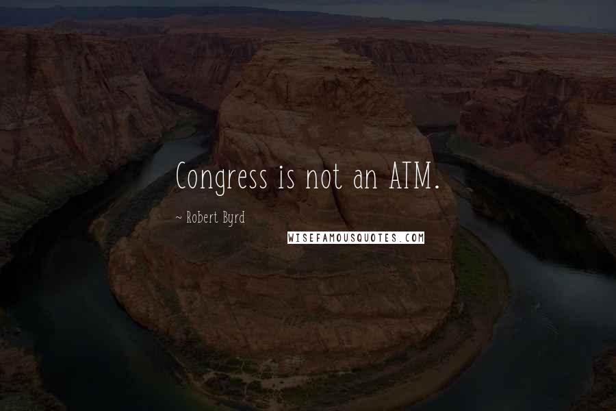 Robert Byrd Quotes: Congress is not an ATM.