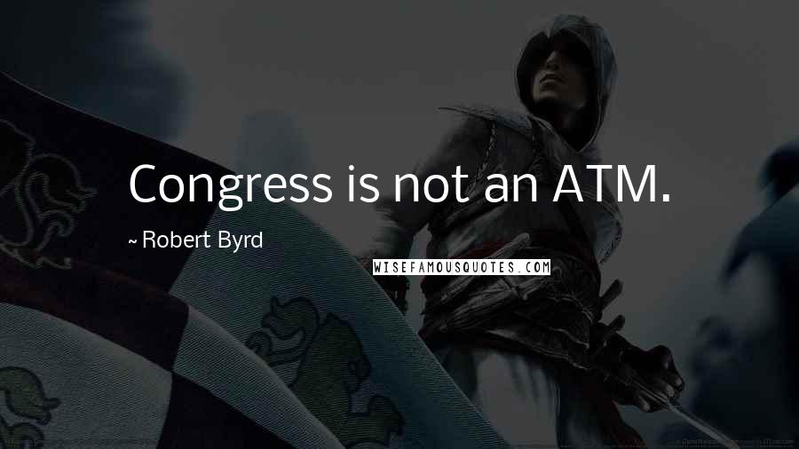 Robert Byrd Quotes: Congress is not an ATM.