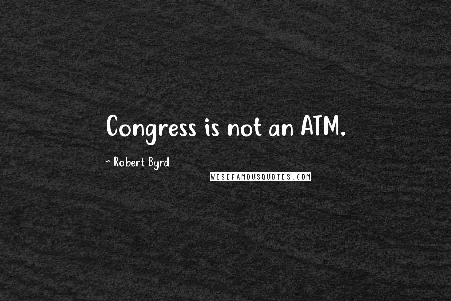 Robert Byrd Quotes: Congress is not an ATM.