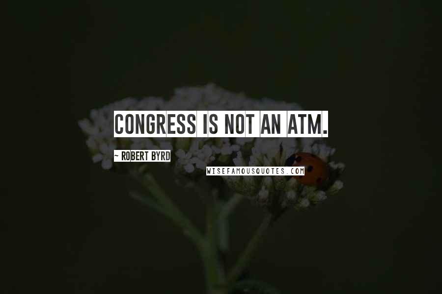 Robert Byrd Quotes: Congress is not an ATM.