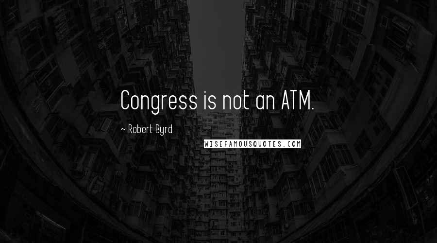 Robert Byrd Quotes: Congress is not an ATM.