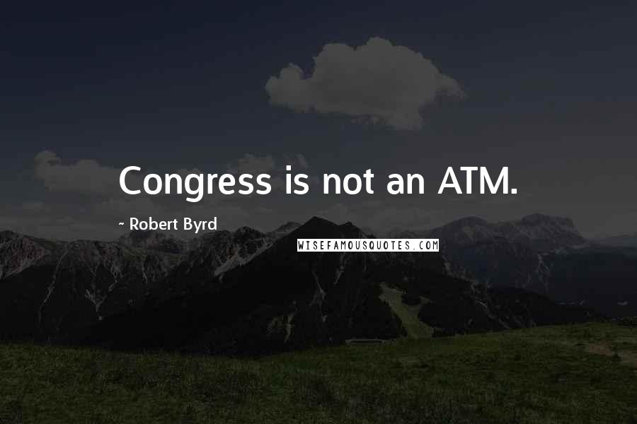 Robert Byrd Quotes: Congress is not an ATM.