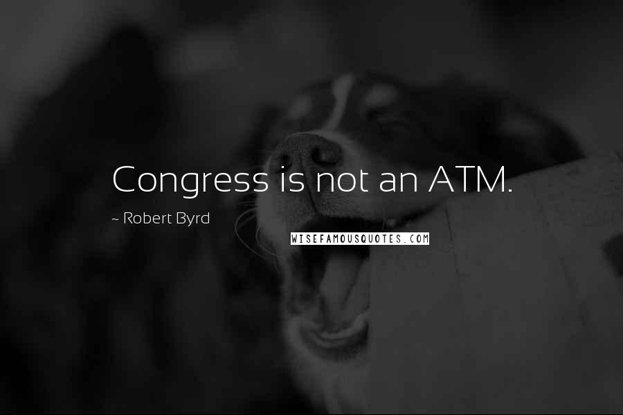 Robert Byrd Quotes: Congress is not an ATM.