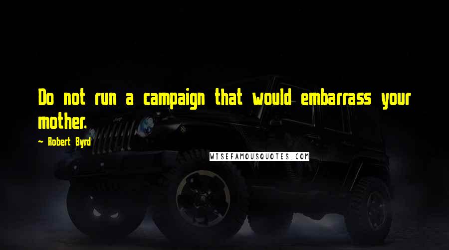 Robert Byrd Quotes: Do not run a campaign that would embarrass your mother.