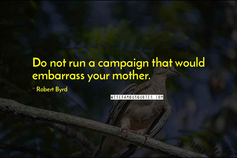 Robert Byrd Quotes: Do not run a campaign that would embarrass your mother.