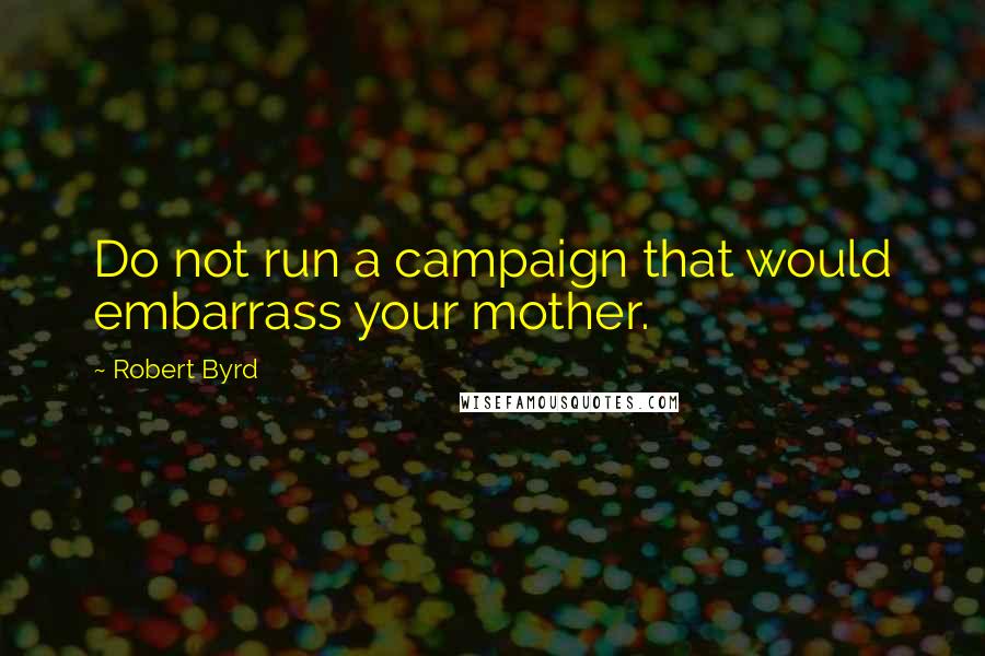 Robert Byrd Quotes: Do not run a campaign that would embarrass your mother.