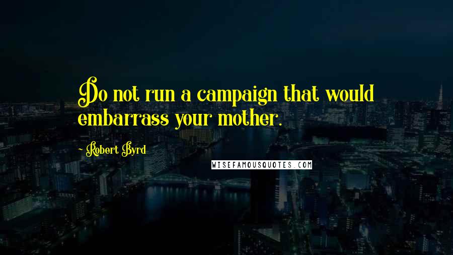 Robert Byrd Quotes: Do not run a campaign that would embarrass your mother.