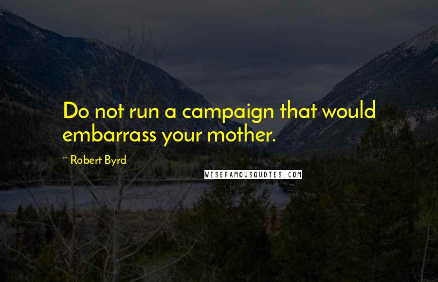 Robert Byrd Quotes: Do not run a campaign that would embarrass your mother.